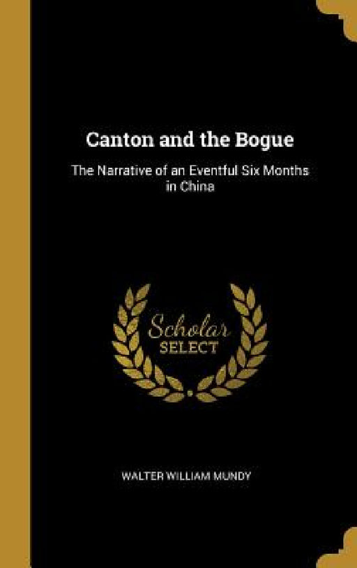 Canton and the Bogue: The Narrative of an Eventful Six Months in China by Walter William Mundy
