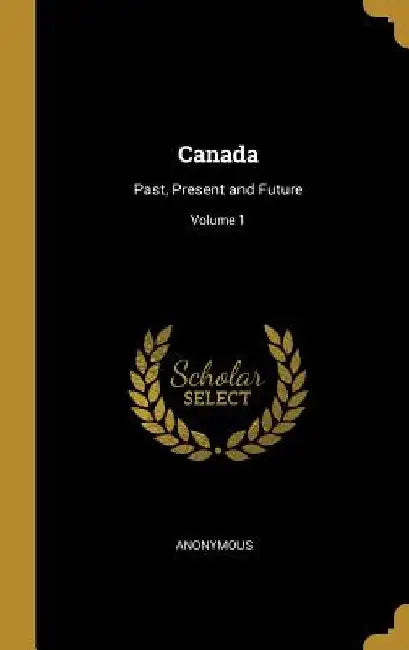 Canada: Past, Present and Future; Volume 1 by Anonymous