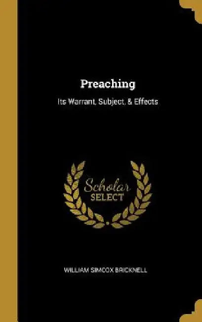 Preaching: Its Warrant, Subject, & Effects by William Simcox Bricknell