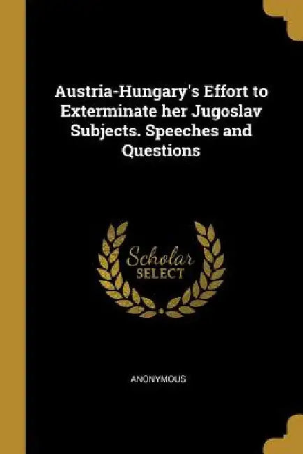 Austria-Hungary's Effort to Exterminate her Jugoslav Subjects. Speeches and Questions by Anonymous