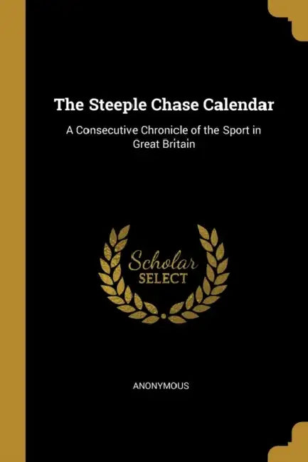 The Steeple Chase Calendar: A Consecutive Chronicle of the Sport in Great Britain by Anonymous