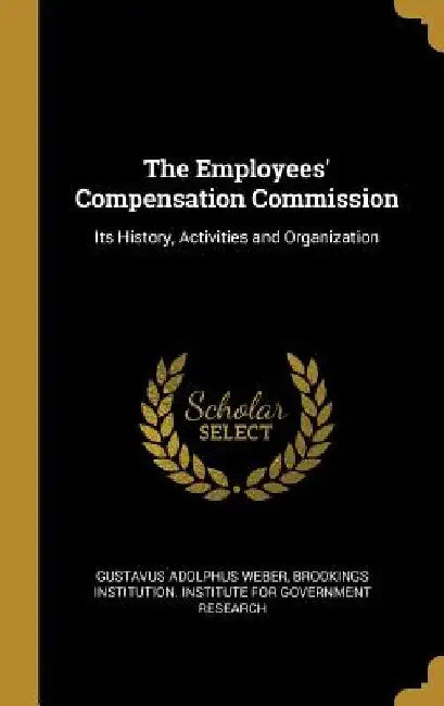 The Employees' Compensation Commission: Its History, Activities and Organization by Gustavus Adolphus Weber
