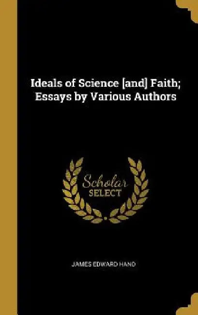 Ideals of Science [and] Faith; Essays by Various Authors by James Edward Hand