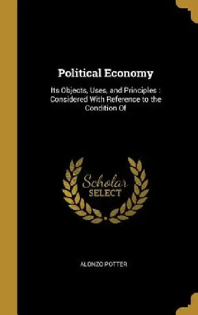 Political Economy: Its Objects, Uses, and Principles: Considered With Reference to the Condition Of by Alonzo Potter