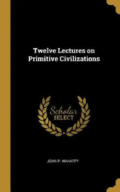 Twelve Lectures on Primitive Civilizations by John P. Mahaffy