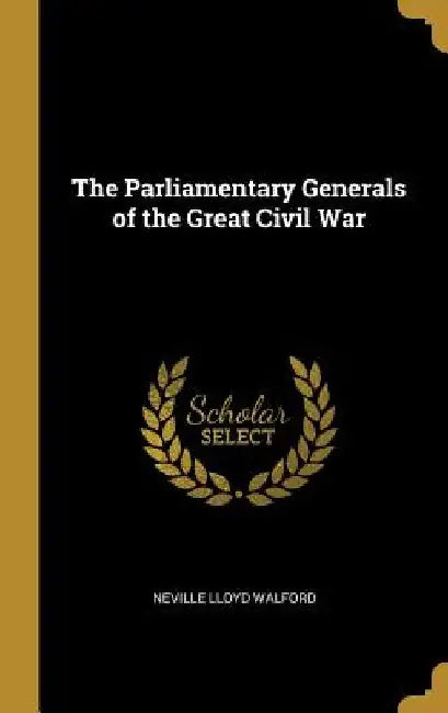 The Parliamentary Generals of the Great Civil War by Neville Lloyd Walford