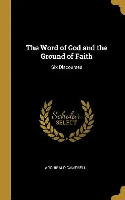 The Word of God and the Ground of Faith: Six Discourses by Archibald Campbell