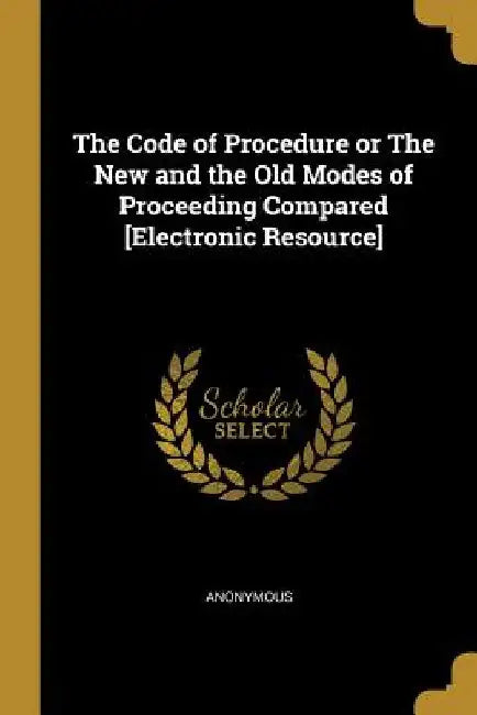 The Code of Procedure or The New and the Old Modes of Proceeding Compared [Electronic Resource] by Anonymous