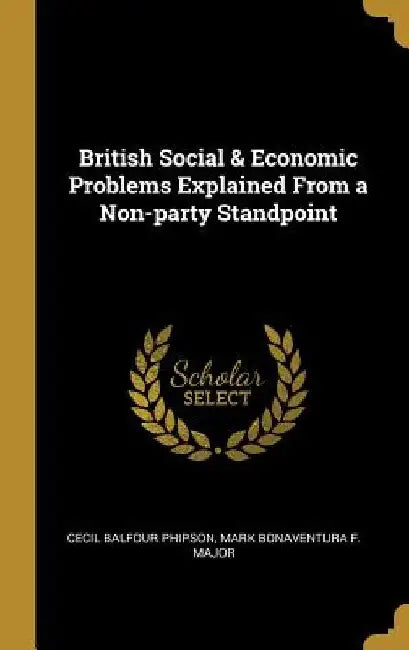 British Social & Economic Problems Explained From a Non-party Standpoint by Cecil Balfour Phipson