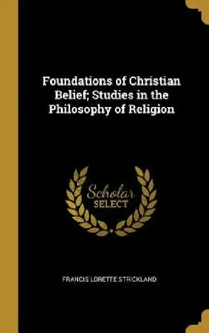 Foundations of Christian Belief; Studies in the Philosophy of Religion by Francis Lorette Strickland