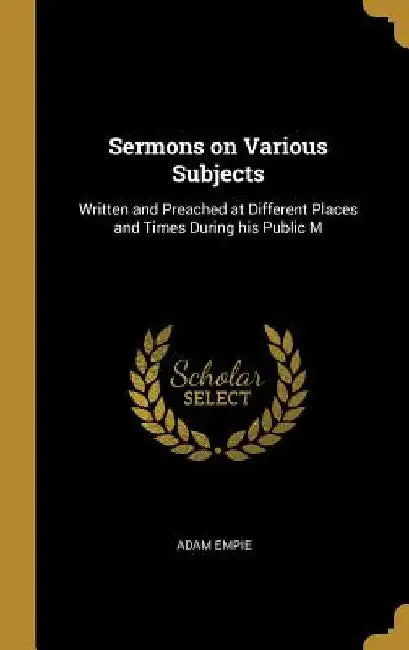 Sermons on Various Subjects: Written and Preached at Different Places and Times During his Public M by Adam Empie