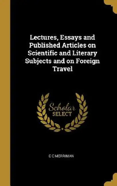 Lectures, Essays and Published Articles on Scientific and Literary Subjects and on Foreign Travel by C. C. Merriman