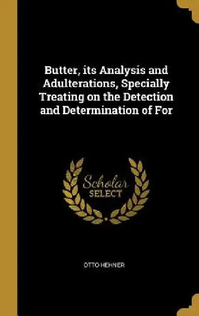 Butter, its Analysis and Adulterations, Specially Treating on the Detection and Determination of For by Otto Hehner
