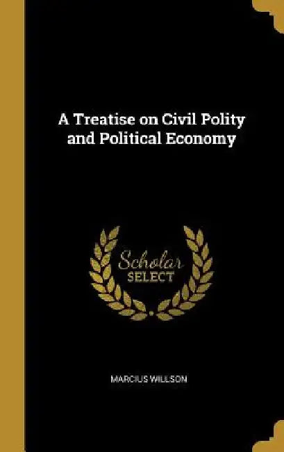 A Treatise on Civil Polity and Political Economy by Marcius Willson
