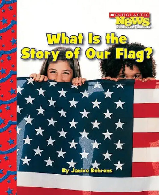 Scholastic News: What Is The Story Of Our Flag? by Janice Behrens