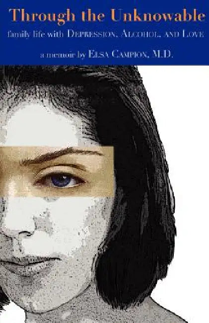 Through the Unknowable: Family Life with Mental Illness, Alcohol, Loss, and Love by Elsa Campion