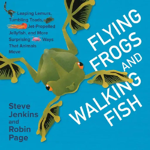 Flying Frogs and Walking Fish: Leaping Lemurs, Tumbling Toads, Jet-Propelled Jellyfish, and More Surprising Ways That Animals Move by Steve Jenkins
