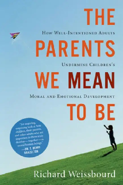 The Parents We Mean to Be: How Well-Intentioned Adults Undermine Children's Moral and Emotional Development by Richard Weissbourd