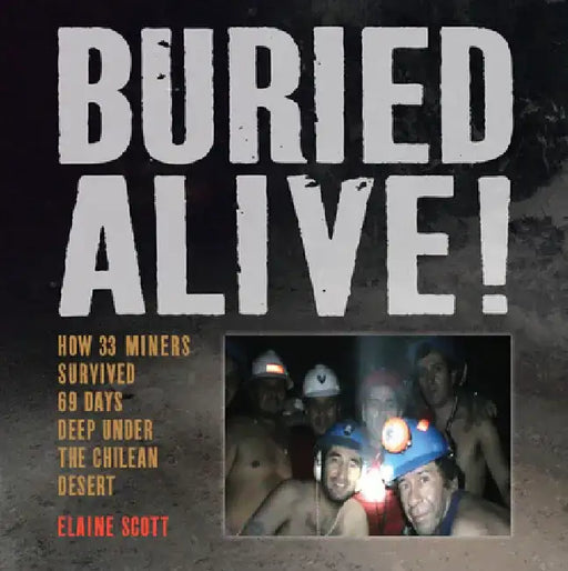 Buried Alive!: How 33 Miners Survived 69 Days Deep Under the Chilean Desert by Elaine Scott