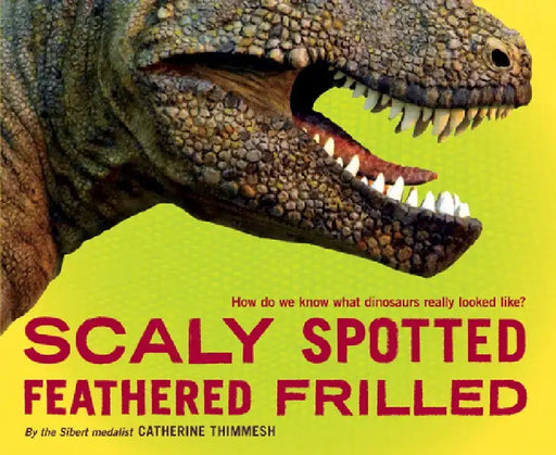 Scaly Spotted Feathered Frilled: How Do We Know What Dinosaurs Really Looked Like? by Catherine Thimmesh
