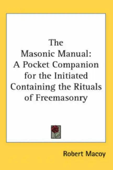 The Masonic Manual: A Pocket Companion for the Initiated Containing the Rituals of Freemasonry by Robert Macoy