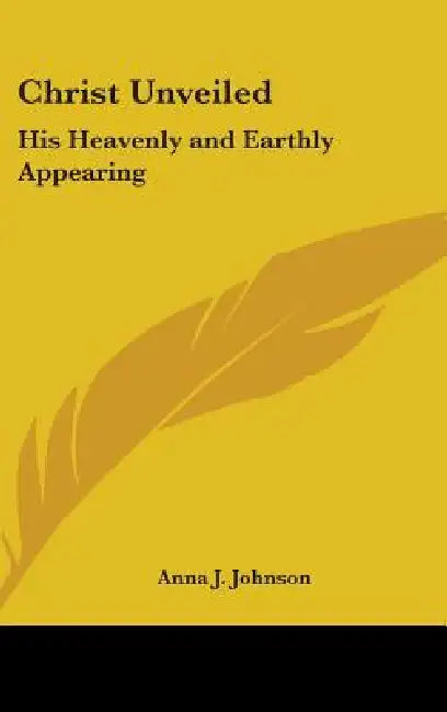 Christ Unveiled: His Heavenly and Earthly Appearing by Anna J. Johnson