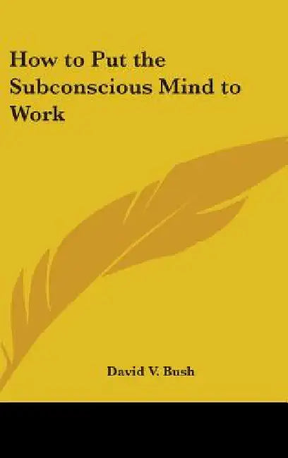 How to Put the Subconscious Mind to Work by David V. Bush