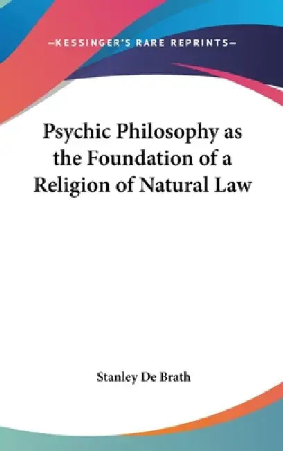 Psychic Philosophy as the Foundation of a Religion of Natural Law by Stanley de Brath