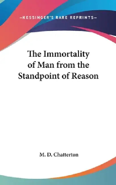 The Immortality of Man from the Standpoint of Reason by M. D. Chatterton