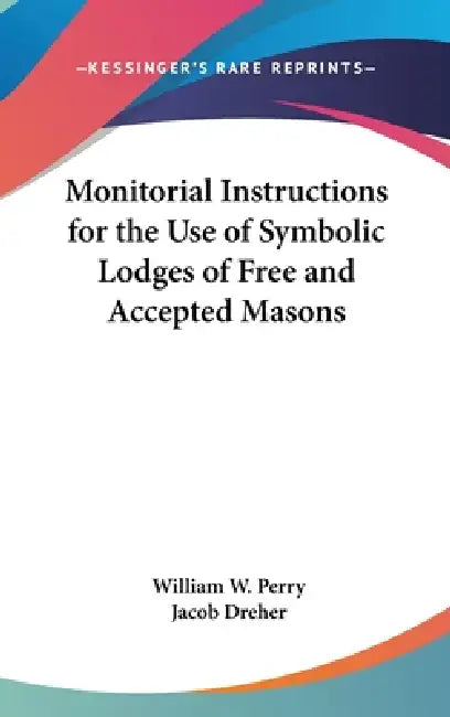 Monitorial Instructions for the Use of Symbolic Lodges of Free and Accepted Masons by William W. Perry, Jacob Dreher