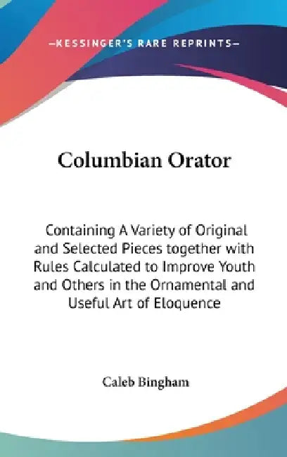 Columbian Orator: Containing A Variety of Original and Selected Pieces together with Rules Calculated to Improve Youth and Others in the by Caleb Bingham
