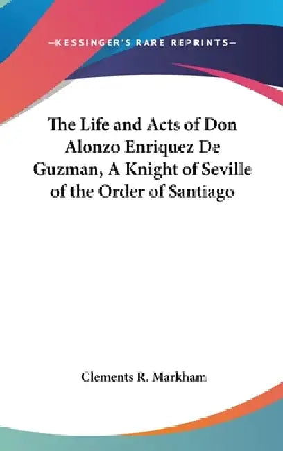 The Life and Acts of Don Alonzo Enriquez De Guzman, A Knight of Seville of the Order of Santiago by Clements R. Markham