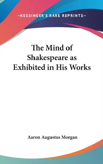 The Mind of Shakespeare as Exhibited in His Works by Aaron Augustus Morgan