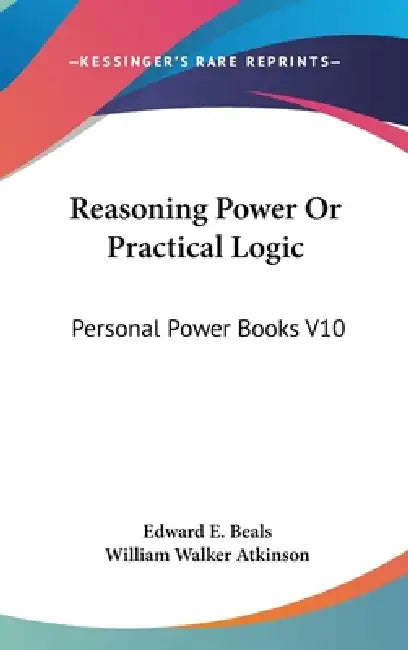 Reasoning Power Or Practical Logic: Personal Power Books V10 by Edward E. Beals, William Walker Atkinson