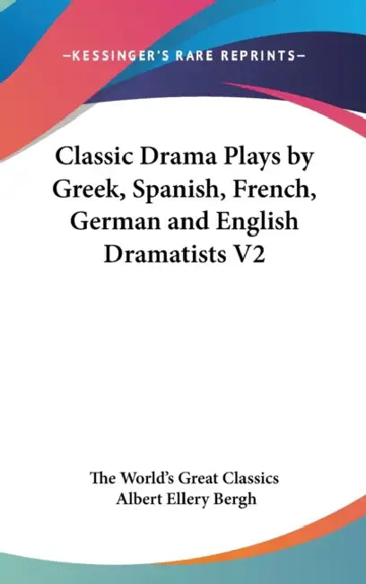 Classic Drama Plays by Greek, Spanish, French, German and English Dramatists V2 by The World's Great Classics, Albert Ellery Bergh