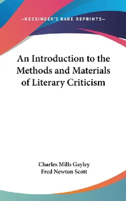 An Introduction to the Methods and Materials of Literary Criticism by Charles Mills Gayley, Fred Newton Scott