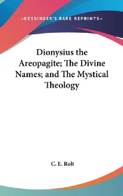 Dionysius the Areopagite; The Divine Names; and The Mystical Theology by C. E. Rolt