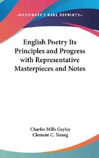 English Poetry Its Principles and Progress with Representative Masterpieces and Notes by Charles Mills Gayley, Clement C. Young