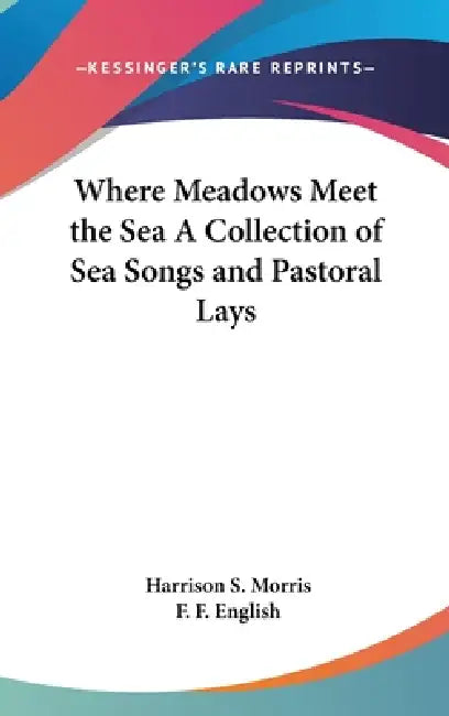 Where Meadows Meet the Sea A Collection of Sea Songs and Pastoral Lays by Harrison S. Morris, F. F. English