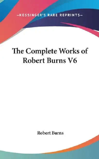 The Complete Works of Robert Burns V6 by Robert Burns