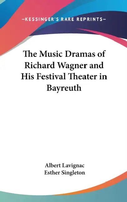 The Music Dramas of Richard Wagner and His Festival Theater in Bayreuth by Albert Lavignac, Esther Singleton