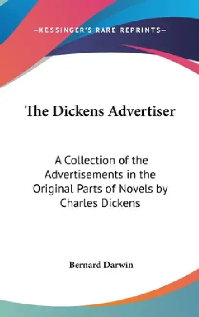 The Dickens Advertiser: A Collection of the Advertisements in the Original Parts of Novels by Charles Dickens by Bernard Darwin