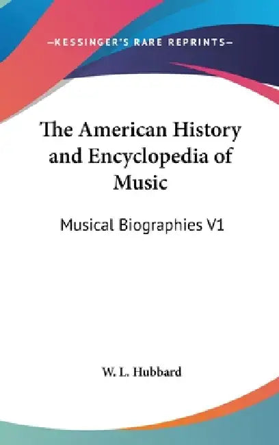The American History and Encyclopedia of Music: Musical Biographies V1 by W. L. Hubbard