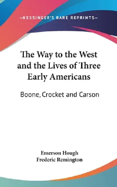 The Way to the West and the Lives of Three Early Americans: Boone, Crocket and Carson by Emerson Hough, Frederic Remington