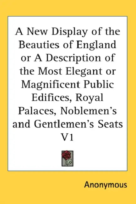 A New Display of the Beauties of England or A Description of the Most Elegant or Magnificent Public Edifices, Royal Palaces, Noblemen's and Gentlemen' by Anonymous