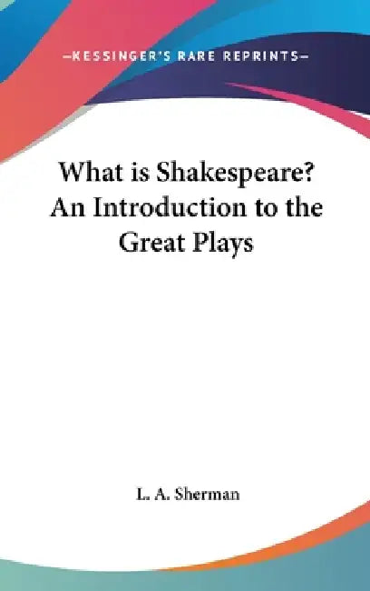 What is Shakespeare? An Introduction to the Great Plays by L. A. Sherman