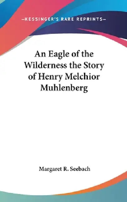 An Eagle of the Wilderness the Story of Henry Melchior Muhlenberg by Margaret R. Seebach