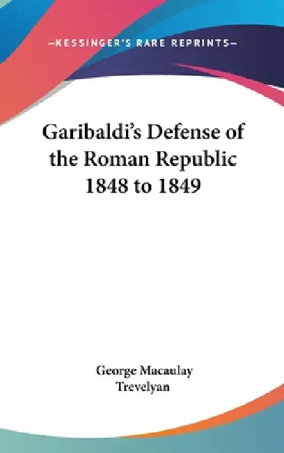 Garibaldi's Defense of the Roman Republic 1848 to 1849 by George Macaulay Trevelyan
