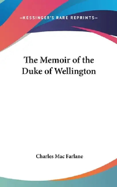 The Memoir of the Duke of Wellington by Charles Mac Farlane