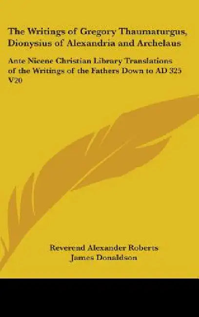 The Writings of Gregory Thaumaturgus, Dionysius of Alexandria and Archelaus: Ante Nicene Christian Library Translations of the Writings of the Fathers by Reverend Alexander Roberts, James Donaldson